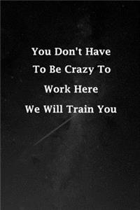 You Don't Have To Be Crazy To Work Here We Will Train You