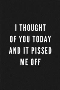 I Thought Of You Today And It Pissed Me Off