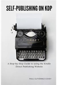Self-Publishing on KDP: A Step-by-Step Guide to using the Kindle Direct Publishing Website