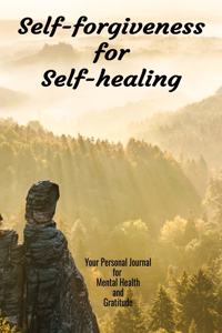 Self-forgiveness for Self-healing My Personal Journal For Mental Health And Gratitude
