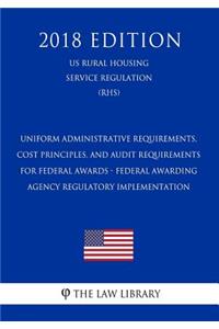 Uniform Administrative Requirements, Cost Principles, and Audit Requirements for Federal Awards - Federal Awarding Agency Regulatory Implementation (Us Rural Housing Service Regulation) (Rhs) (2018 Edition)