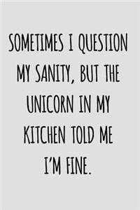 Sometimes I Question My Sanity, But The Unicorn In My Kitchen Told Me I'm Fine.