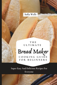 The Ultimate Bread Maker Cooking Guide For Beginners