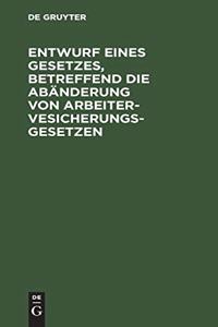 Entwurf eines Gesetzes, betreffend die Abänderung von Arbeitervesicherungsgesetzen