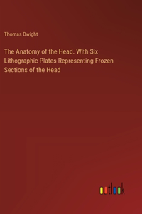 The Anatomy of the Head. With Six Lithographic Plates Representing Frozen Sections of the Head