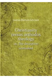 Christianity versus orthodox theology or, The deception unmasked
