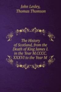 History of Scotland, from the Death of King James I. in the Year M.CCCC.XXXVI to the Year M .