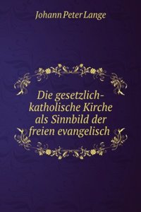 Die Gesetzlich-Katholische Kirche Als Sinnbild Der Freien Evangelisch-Katholischen Kirche Im Zusammenhange Mit Den Ubrigen Grundformen Der Symbolischen Religionsweise (German Edition)