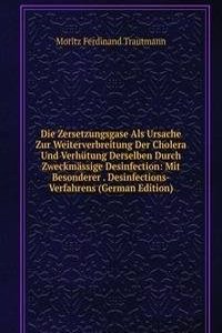 Die Zersetzungsgase Als Ursache Zur Weiterverbreitung Der Cholera Und Verhutung Derselben Durch Zweckmassige Desinfection: Mit Besonderer . Desinfections-Verfahrens (German Edition)