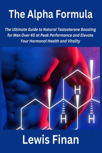 Alpha Formula: The Ultimate Guide to Natural Testosterone Boosting for Men Over 40 at Peak Performance and Elevate Your Hormonal Health and Vitality