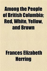 Among the People of British Columbia; Red, White, Yellow, and Brown