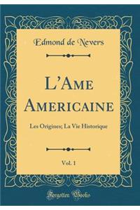 L'Ame Americaine, Vol. 1: Les Origines; La Vie Historique (Classic Reprint)