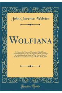 Wolfiana: A Potpourri of Facts and Fantasies, Culled From Literature Relating to the Life of James Wolfe, Arranged by John Clarence Webster in This Year of Grace, the Bi-Centenary Anniversary of Wolfe's Birth, 1927 (Classic Reprint)