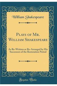 Plays of Mr. William Shakespeare: As Re-Written or Re-Arranged by His Successors of the Restoration Period (Classic Reprint)