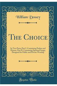 The Choice: In Two Parts; Part I. Containing Psalms and Hymns, Part II. Containing Spiritual Songs; Designed for Public and Private Worship (Classic Reprint)
