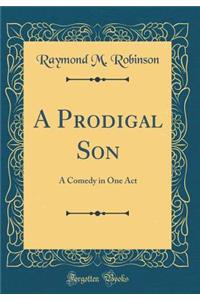 A Prodigal Son: A Comedy in One Act (Classic Reprint)