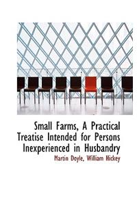 Small Farms, a Practical Treatise Intended for Persons Inexperienced in Husbandry