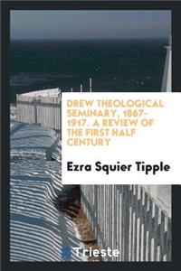 Drew Theological Seminary, 1867-1917, a Review of the First Half Century