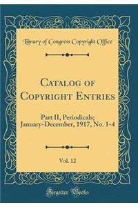 Catalog of Copyright Entries, Vol. 12: Part II, Periodicals; January-December, 1917, No. 1-4 (Classic Reprint)