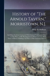 History of "The Arnold Tavern," Morristown, N.J.: And Many Incidents Connected With General Washington's Stay in This Place, as his Headquarters in Winter of 1777: With Views of Historic Buildings A