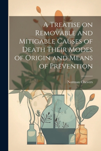 Treatise on Removable and Mitigable Causes of Death Their Modes of Origin and Means of Prevention