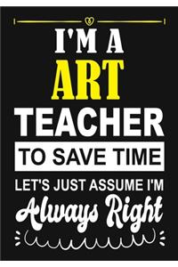 I'm a Art Teacher To Save Time Let's Just Assume i'm Always Right