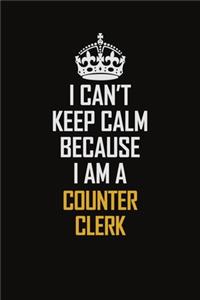 I Can't Keep Calm Because I Am A Counter Clerk