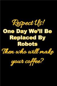 Respect Us! One Day We'll Be Replaced By Robots Then who will make your coffee?