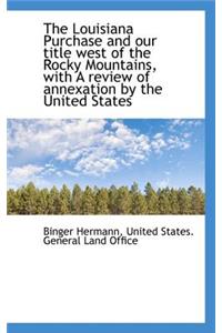 The Louisiana Purchase and Our Title West of the Rocky Mountains, with a Review of Annexation by the