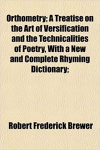 Orthometry; A Treatise on the Art of Versification and the Technicalities of Poetry, with a New and Complete Rhyming Dictionary;