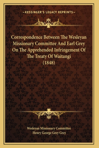 Correspondence Between The Wesleyan Missionary Committee And Earl Grey On The Apprehended Infringement Of The Treaty Of Waitangi (1848)