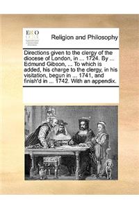 Directions given to the clergy of the diocese of London, in ... 1724. By ... Edmund Gibson, ... To which is added, his charge to the clergy, in his visitation, begun in ... 1741, and finish'd in ... 1742. With an appendix.