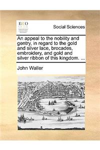 An Appeal to the Nobility and Gentry, in Regard to the Gold and Silver Lace, Brocades, Embroidery, and Gold and Silver Ribbon of This Kingdom. ...