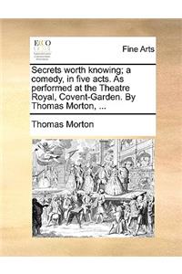Secrets Worth Knowing; A Comedy, in Five Acts. as Performed at the Theatre Royal, Covent-Garden. by Thomas Morton, ...