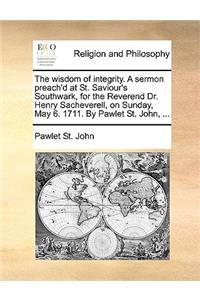 The Wisdom of Integrity. a Sermon Preach'd at St. Saviour's Southwark, for the Reverend Dr. Henry Sacheverell, on Sunday, May 6. 1711. by Pawlet St. John, ...