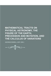 Mathematical Tracts on Physical Astronomy, the Figure of the Earth, Precession and Mutation, and the Calculus of Variations