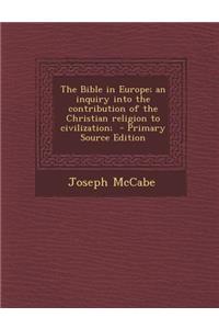 Bible in Europe; An Inquiry Into the Contribution of the Christian Religion to Civilization;