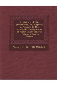 A History of the Greenbacks, with Special Reference to the Economic Consequences of Their Issue: 1862-65 - Primary Source Edition