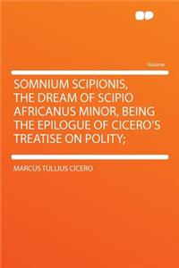 Somnium Scipionis, the Dream of Scipio Africanus Minor, Being the Epilogue of Cicero's Treatise on Polity;