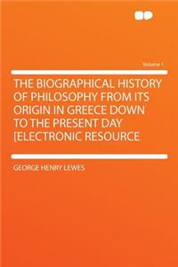 The Biographical History of Philosophy from Its Origin in Greece Down to the Present Day [Electronic Resource Volume 1