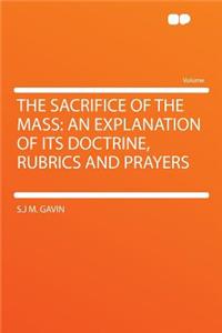 The Sacrifice of the Mass: An Explanation of Its Doctrine, Rubrics and Prayers