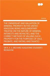 The Ownership and Valuation of Mineral Property in the United Kingdom; Being an Elementary Treatise on the Nature of Mineral Interests and Royalties, and the Correct Method of Valuing Such Property for the Purposes of Sale, Probate, and Rating and