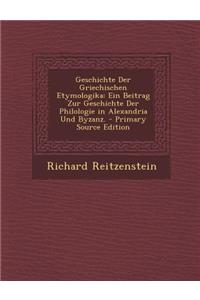 Geschichte Der Griechischen Etymologika: Ein Beitrag Zur Geschichte Der Philologie in Alexandria Und Byzanz. - Primary Source Edition