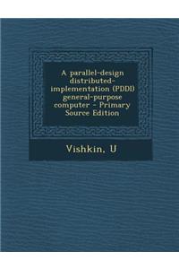 A Parallel-Design Distributed-Implementation (Pddi) General-Purpose Computer - Primary Source Edition