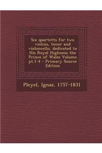 Six Quartetts for Two Violins, Tenor and Violoncello, Dedicated to His Royal Highness the Prince of Wales Volume PT.1-4 - Primary Source Edition