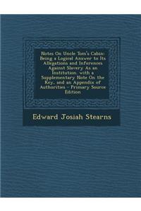 Notes on Uncle Tom's Cabin: Being a Logical Answer to Its Allegations and Inferences Against Slavery as an Institution. with a Supplementary Note on the Key, and an Appendix of Authorities