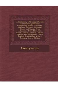 A Dictionary of Foreign Phrases and Classical Quotations, Comprising Idioms, Proverbs, Maxims, Mottoes, Technical Words and Terms, Press Allusions...
