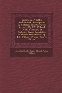 Specimens of Gothic Architecture, Accompanied by Historical and Descriptive Accounts [By E.J. Willson]. [With] a Glossary of Technical Terms Descripti