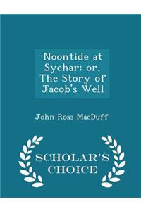 Noontide at Sychar; Or, the Story of Jacob's Well - Scholar's Choice Edition