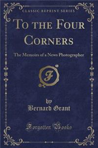 To the Four Corners: The Memoirs of a News Photographer (Classic Reprint)